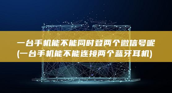 一台手机能不能同时登两个微信号呢