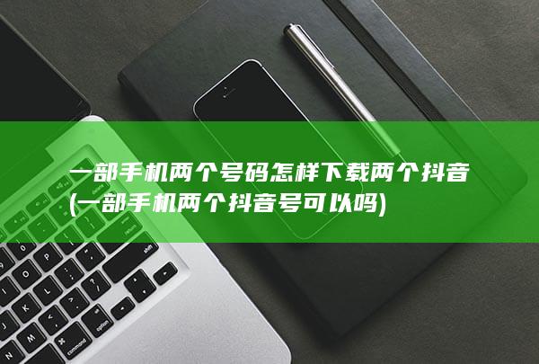 一部手机两个号码怎样下载两个抖音