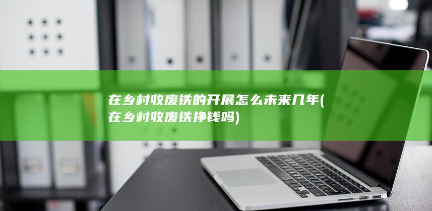 在乡村收废铁的开展怎么未来几年