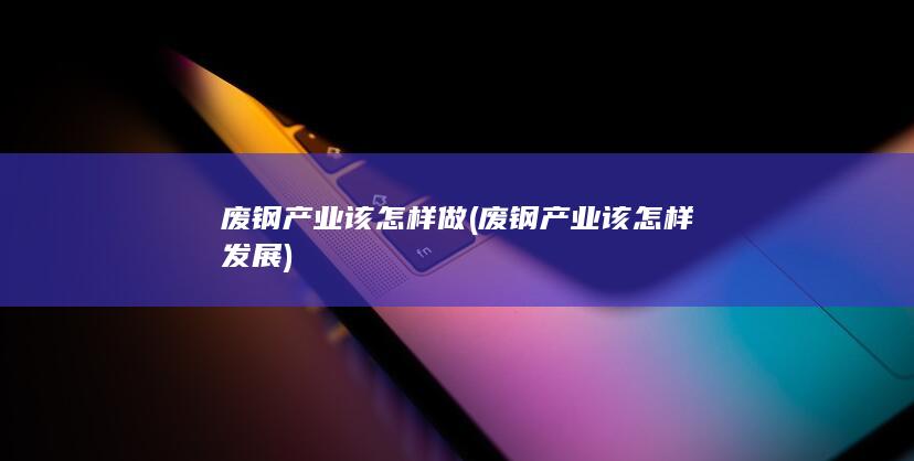 废钢产业该怎样做