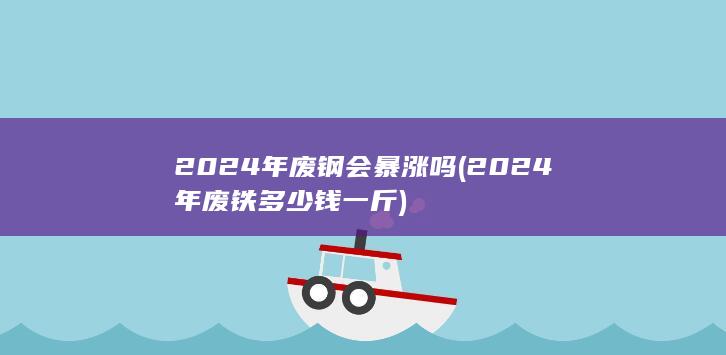 2024年废钢会暴涨吗