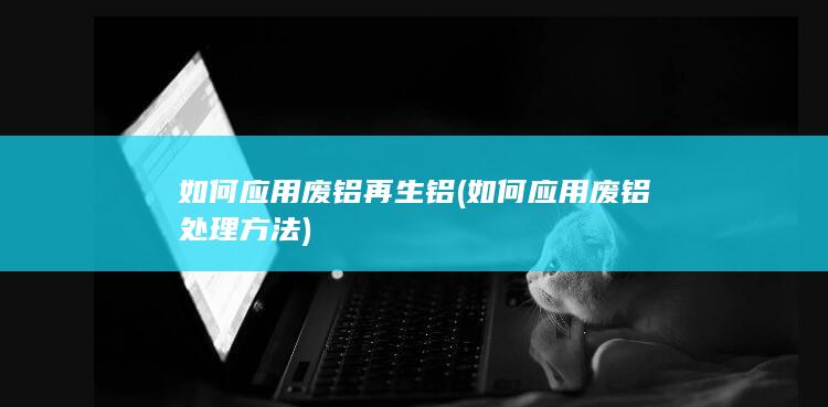 如何应用废铝再生铝