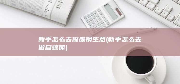 新手怎么去做废钢生意