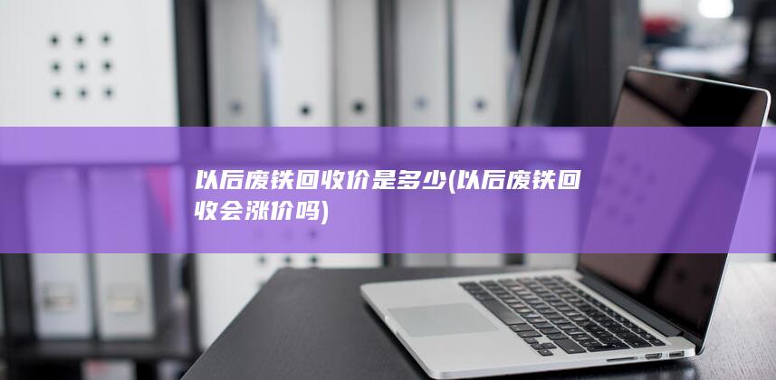 以后废铁回收会涨价吗