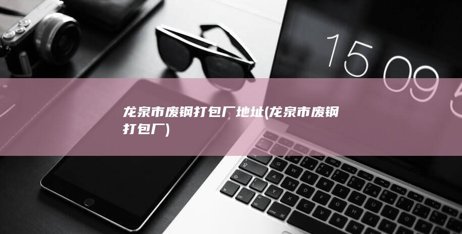 龙泉市废钢打包厂地址