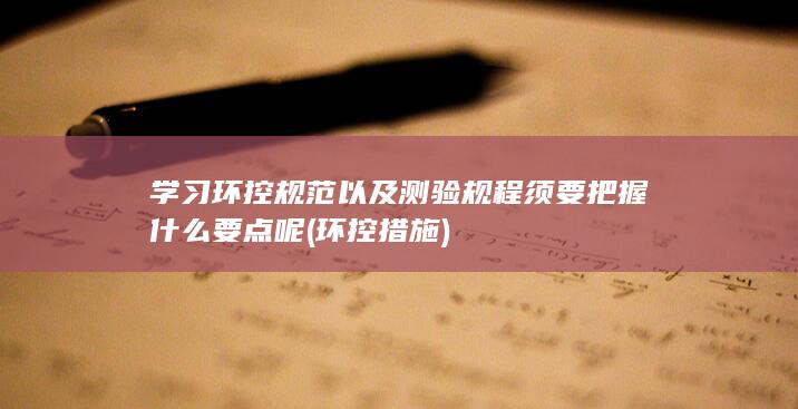 学习环控规范以及测验规程须要把握什么要点呢