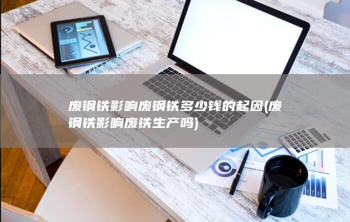 废钢铁影响废钢铁多少钱的起因