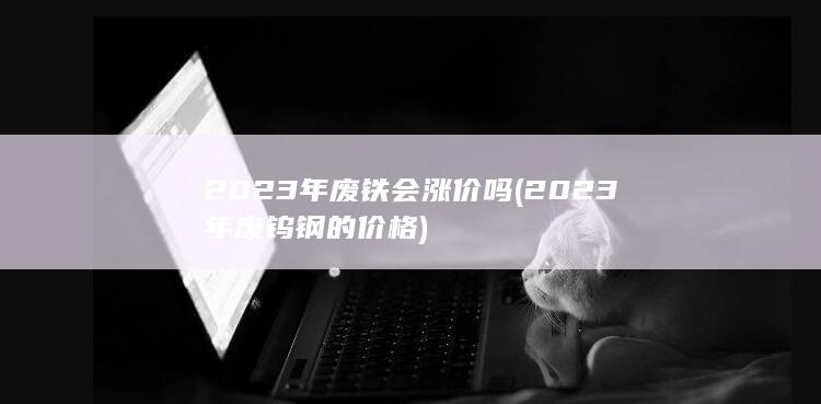 2023年废铁会涨价吗