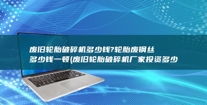 废旧轮胎破碎机厂家投资多少钱