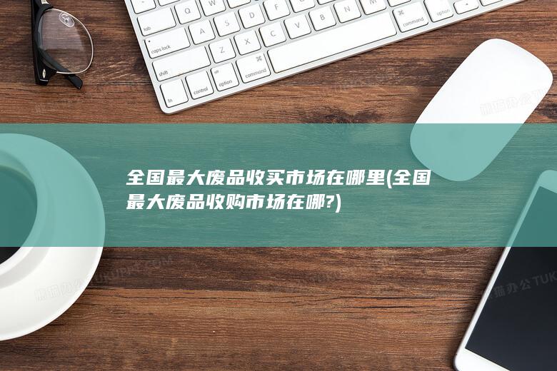 全国最大废品收购市场在哪?