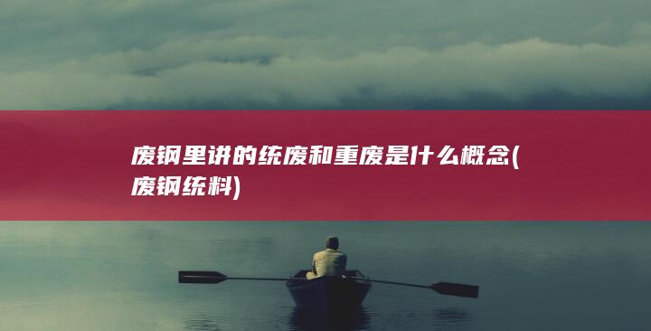 废钢里讲的统废和重废是什么概念