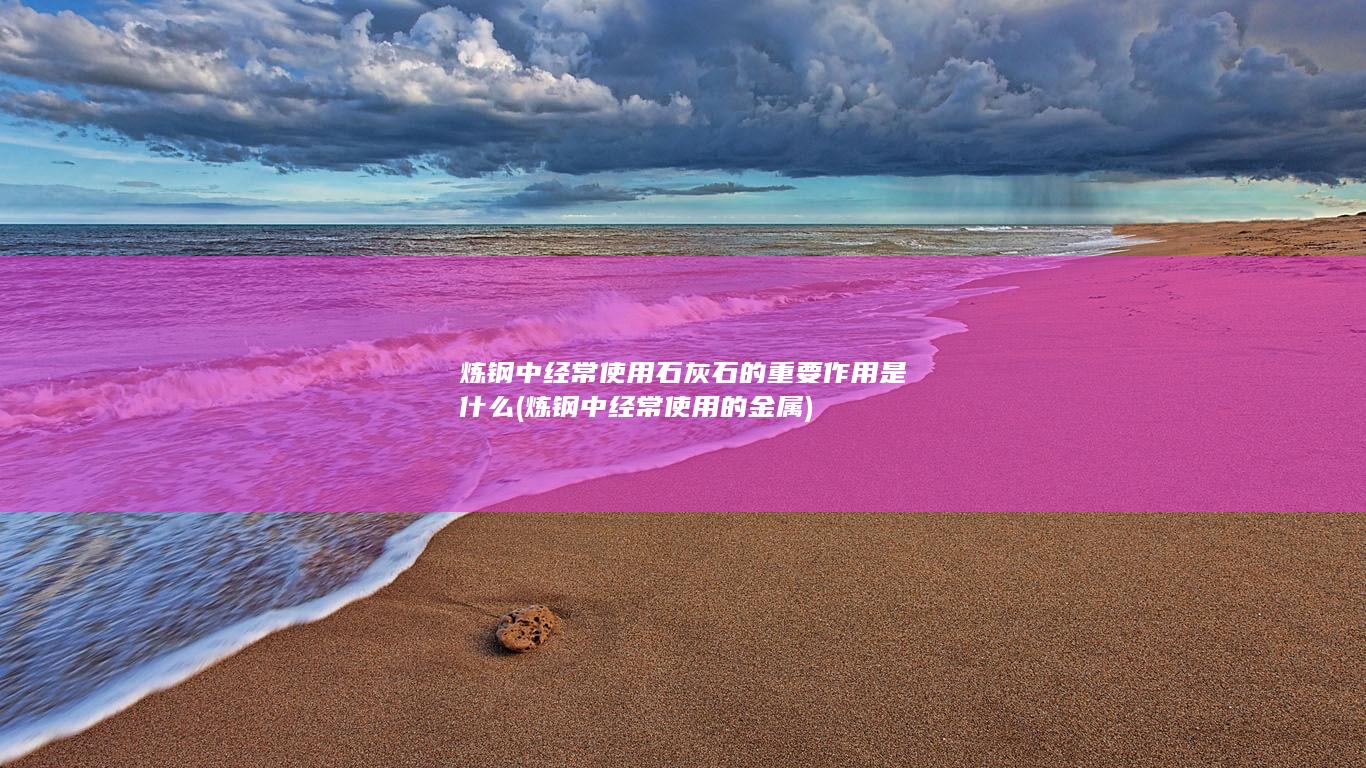 炼钢中经常使用石灰石的重要作用是什么