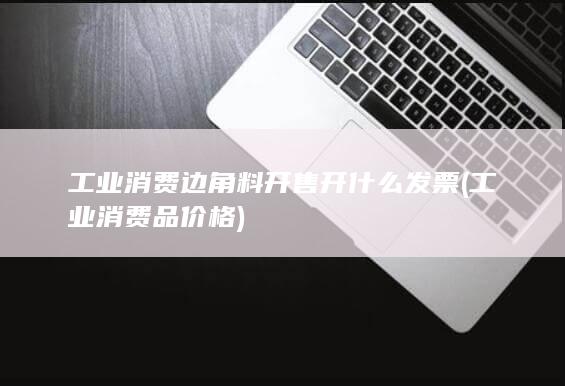 工业消费边角料开售开什么发票