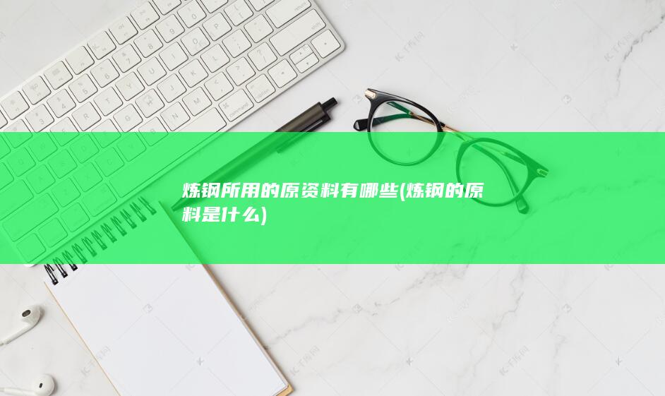 炼钢所用的原资料有哪些