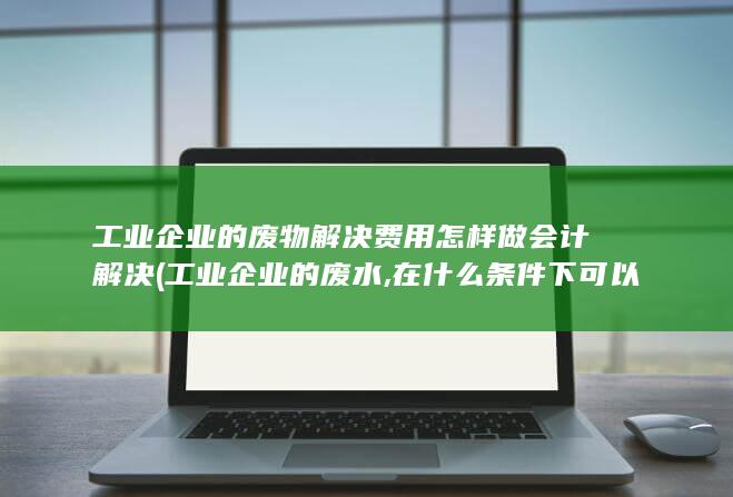 工业企业的废物解决费用怎样做会计解决