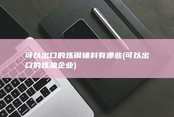 可以出口的炼钢辅料有哪些