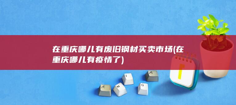 在重庆哪儿有废旧钢材买卖市场