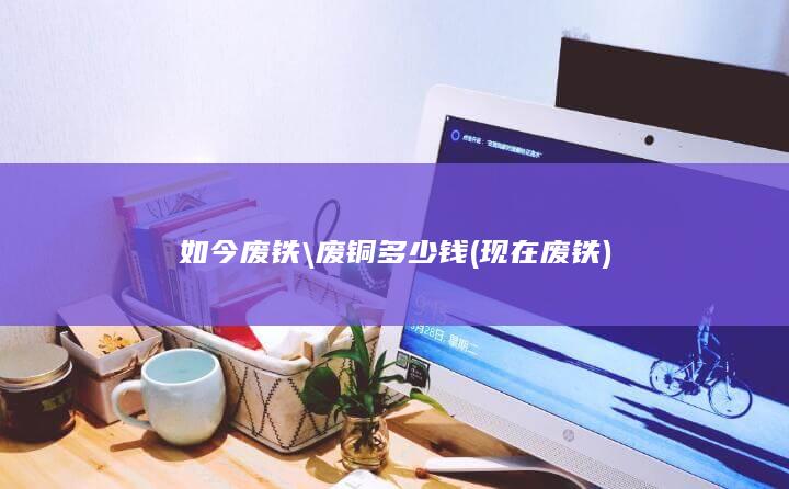 如今废铁\\废铜多少钱
