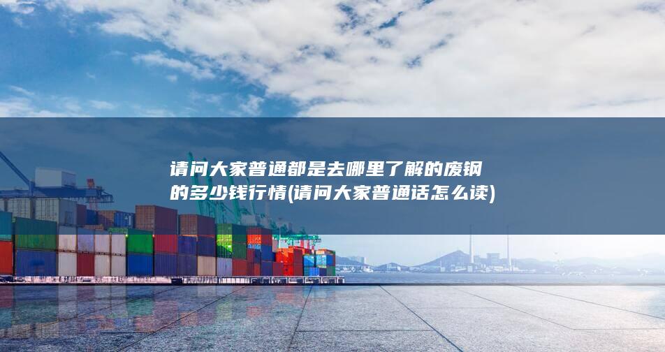 请问大家普通都是去哪里了解的废钢的多少钱行情