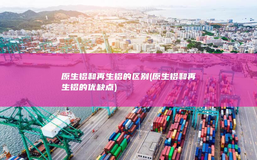 原生铝和再生铝的优缺点
