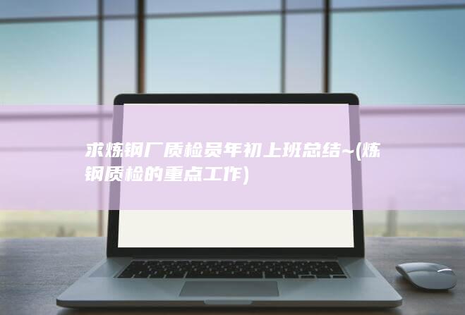 求炼钢厂质检员年初上班总结~