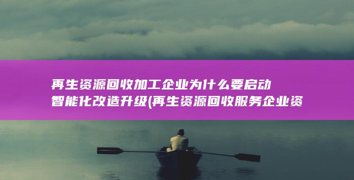 再生资源回收加工企业为什么要启动智