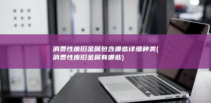 消费性废旧金属包含哪些详细种类