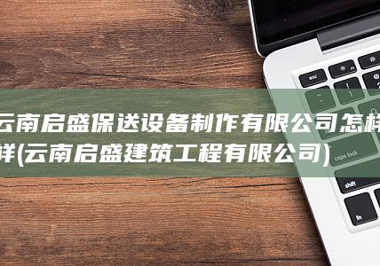 云南启盛保送设备制作有限公司怎样样