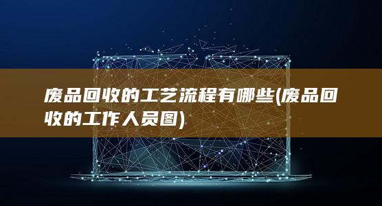 废品回收的工艺流程有哪些