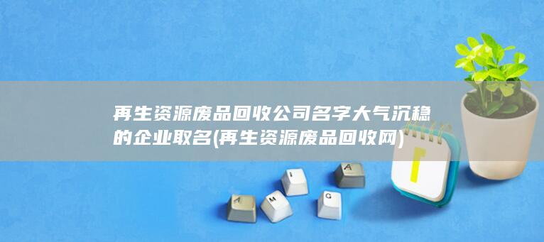 再生资源废品回收公司名字大气沉稳的企业取名