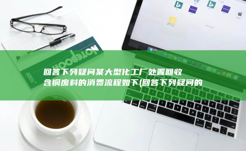 某大型化工厂处置回收含铜废料的消费流程如下