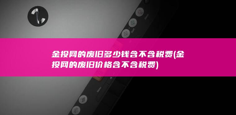 金投网的废旧价格含不含税费