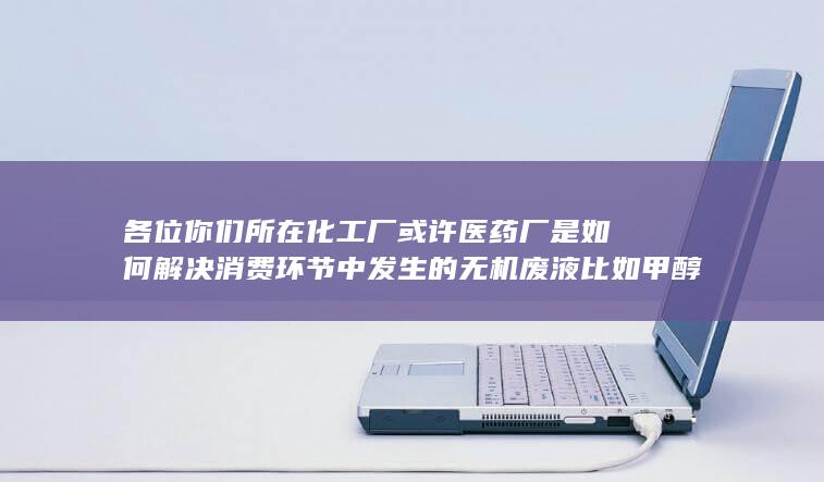 各位你们所在化工厂或许医药厂是如何解决消费环节中发生的无机废液