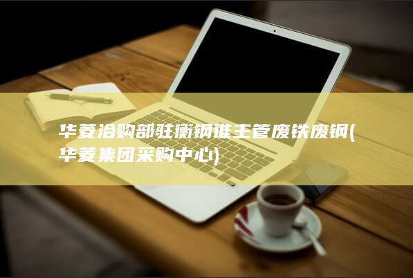 华菱洽购部驻衡钢谁主管废铁废钢