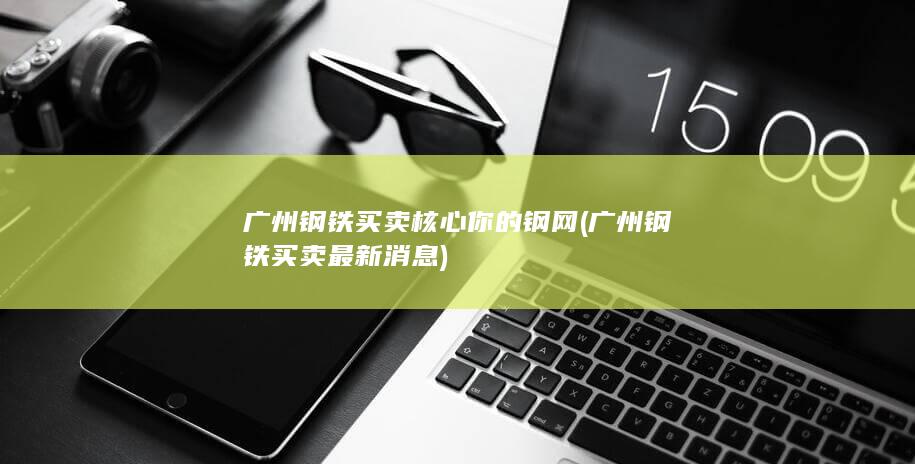 广州钢铁买卖核心你的钢网