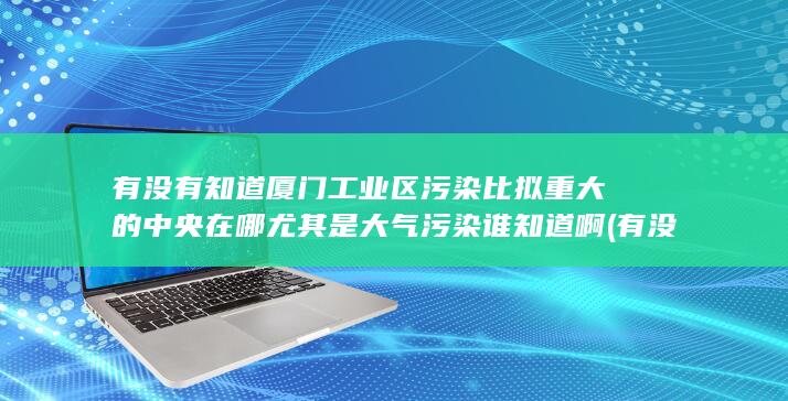 有没有知道厦门工业区污染比拟重大的中央在哪