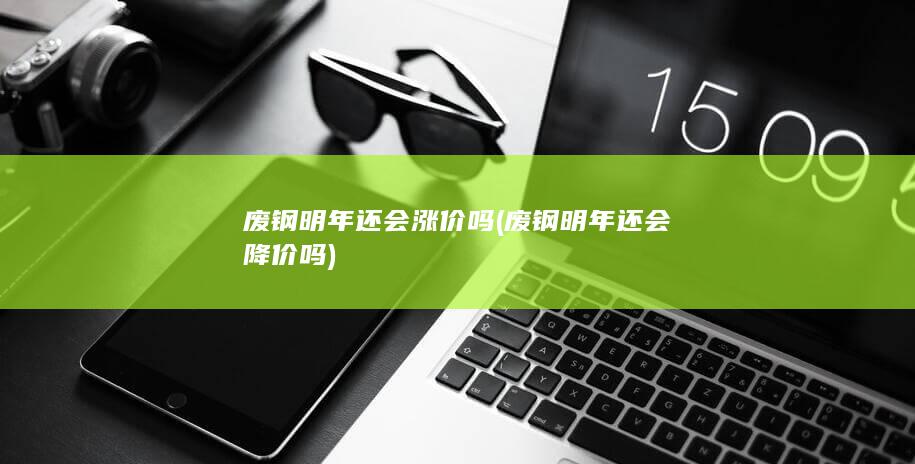 废钢明年还会涨价吗