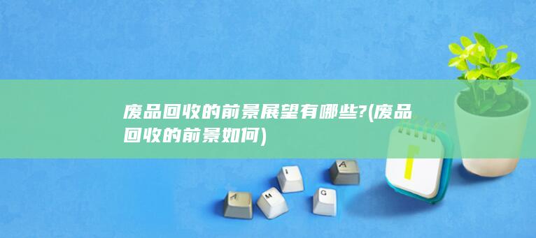 废品回收的前景展望有哪些?