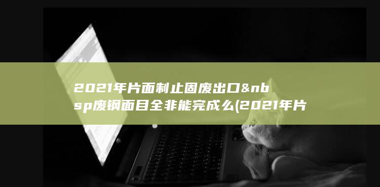 2021年片面制止固废出口&nbsp