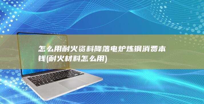 怎么用耐火资料降落电炉炼钢消费本钱