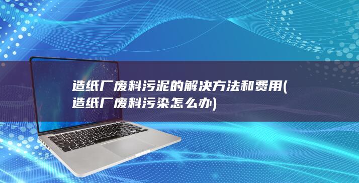 造纸厂废料污泥的解决方法和费用