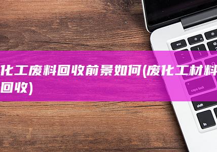 化工废料回收前景如何