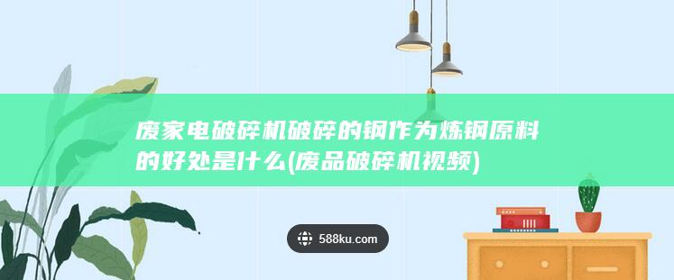 废家电破碎机破碎的钢作为炼钢原料的好处是什么