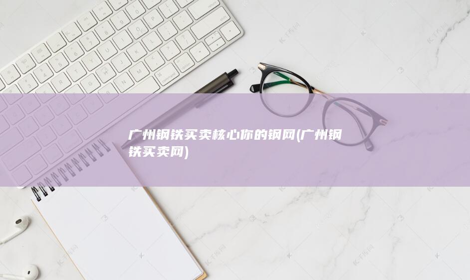 广州钢铁买卖核心你的钢网