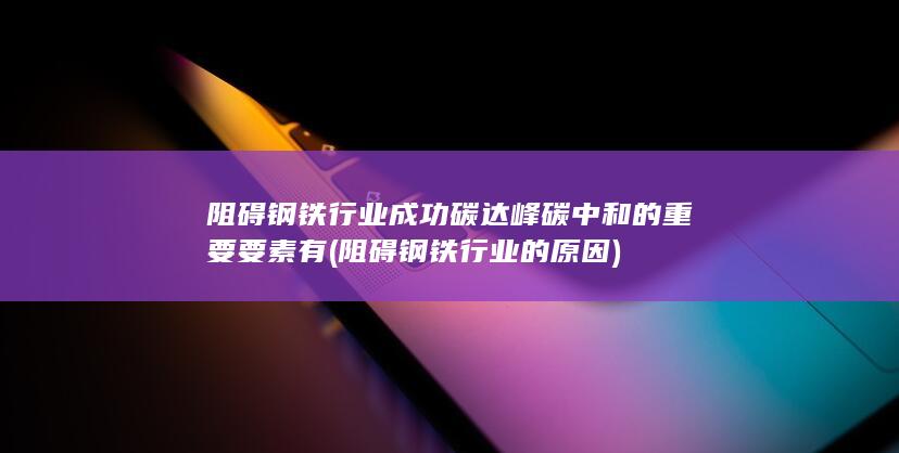 阻碍钢铁行业成功碳达峰碳中和的重要要素有