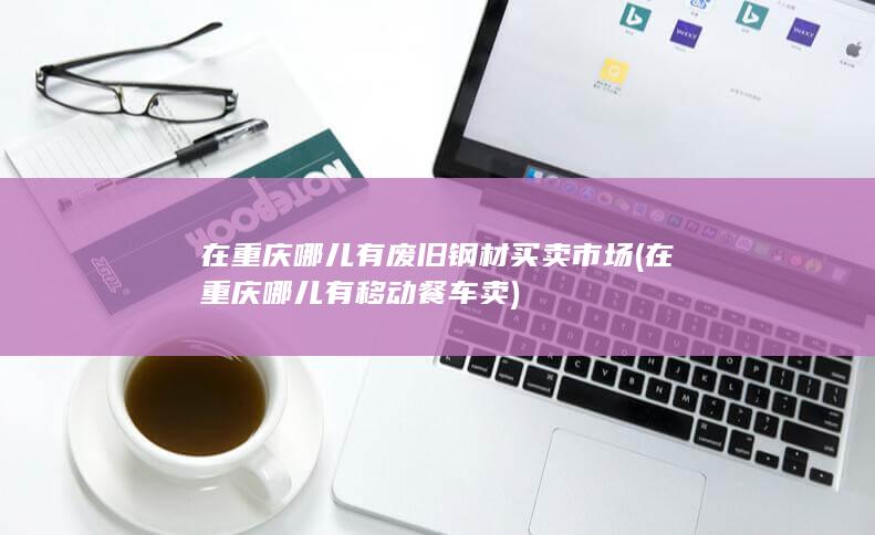 在重庆哪儿有废旧钢材买卖市场