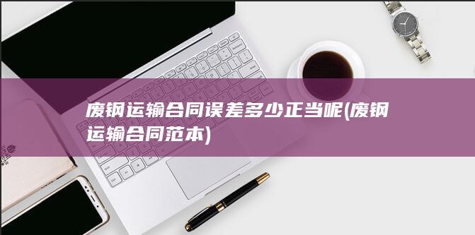 废钢运输合同误差多少正当呢
