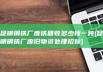 昆明钢铁厂废旧物资处理招标