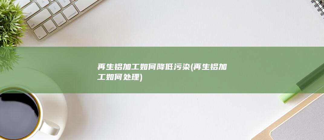 再生铝加工如何降低污染
