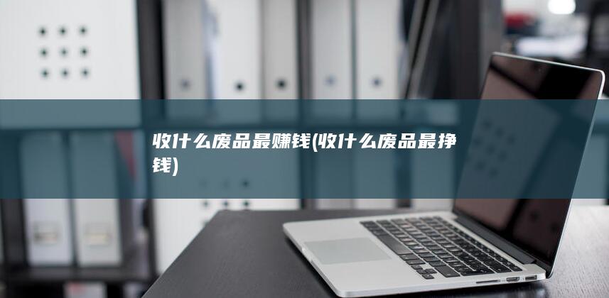 收什么废品最挣钱
